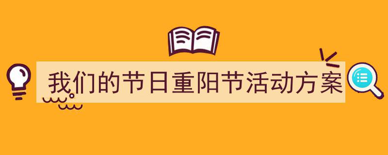 3招搞定《我们的节日重阳节活动方案》写作。（精选5篇）"/
