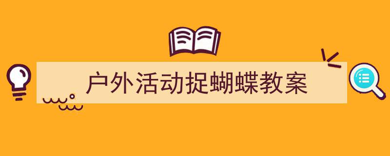 精心挑选《户外活动捉蝴蝶教案》相关文章文案。(精选5篇)"/