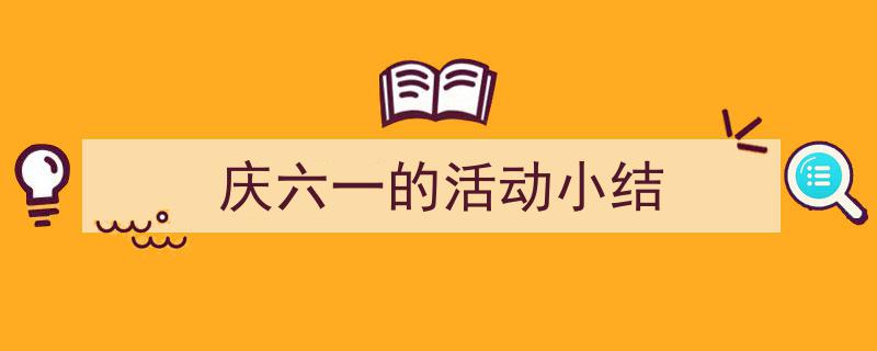 庆六一的活动小结如何写我教你。（精选5篇）"/