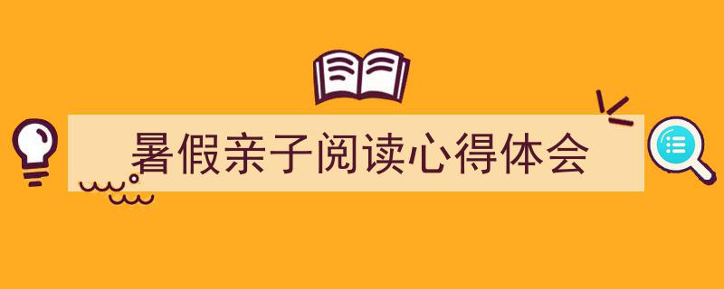 精心挑选《暑假亲子阅读心得体会》相关文章文案。（精选5篇）"/