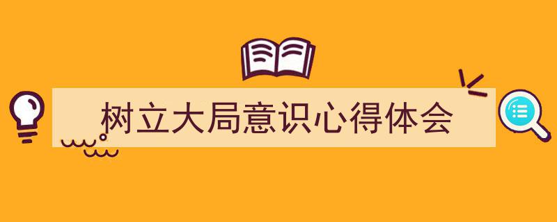 树立大局意识心得体会如何写我教你。（精选5篇）"/