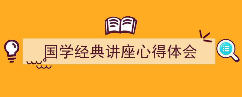精心挑选《国学经典讲座心得体会》相关文章文案。（精选5篇）"/