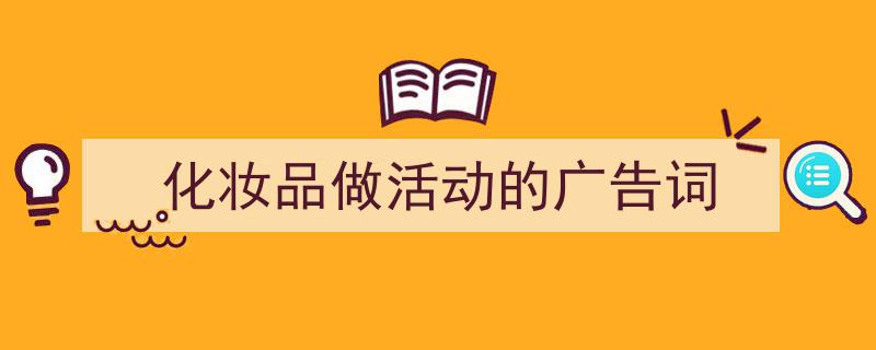 怎么写《化妆品做活动的广告词》才能拿满分？（精选5篇）"/