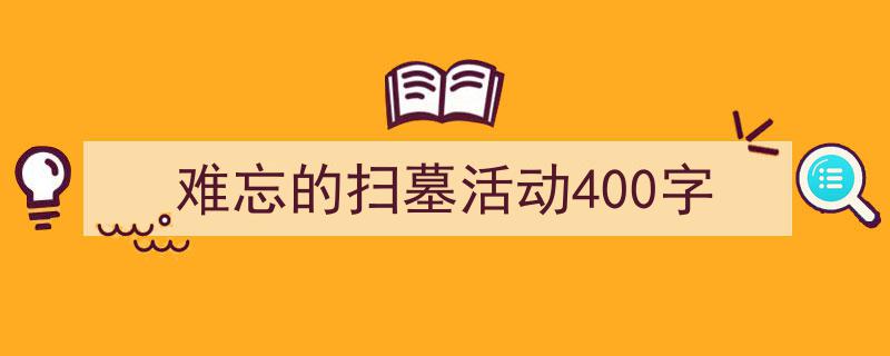 手把手教你写《难忘的扫墓活动400字》,（精选5篇）"/