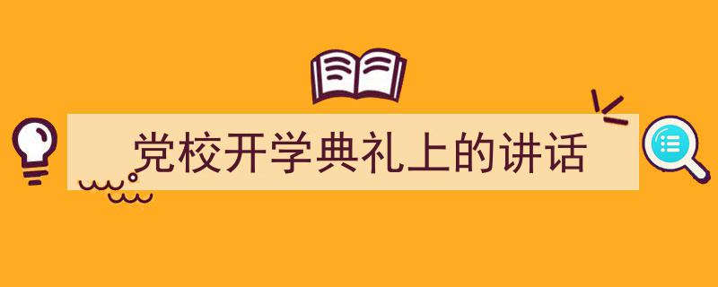 推荐《党校开学典礼上的讲话》相关写作范文范例（精选5篇）"/