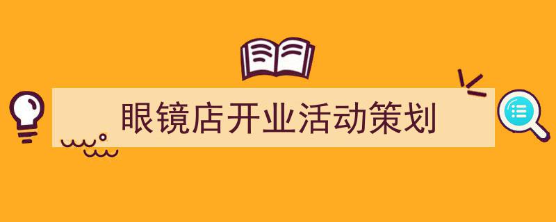 3招搞定《眼镜店开业活动策划》写作。（精选5篇）"/