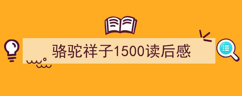 如何写《骆驼祥子1500读后感》教你5招搞定！（精选5篇）"/