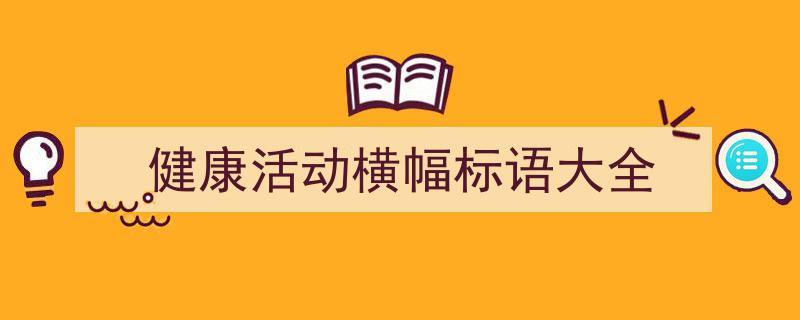 手把手教你写《健康活动横幅标语大全》,（精选5篇）"/