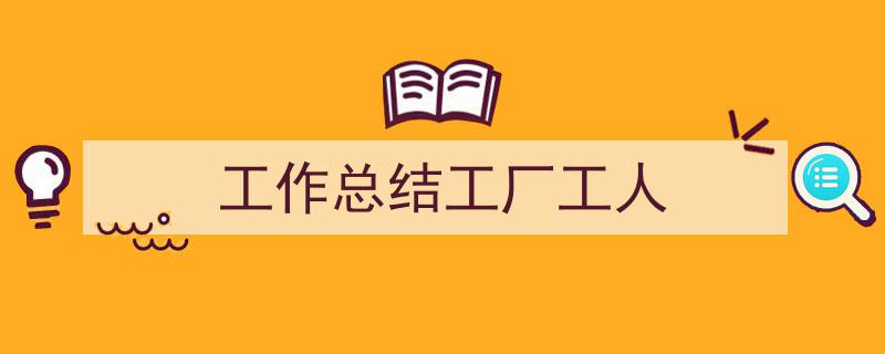 如何写《工作总结工厂工人》教你5招搞定！（精选5篇）"/