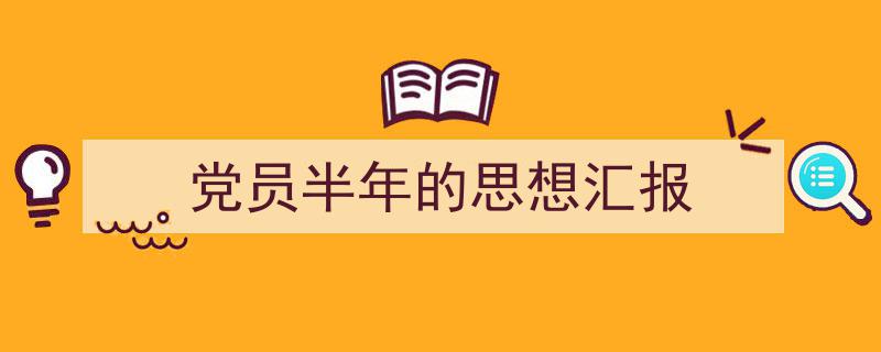 怎么写《党员半年的思想汇报》才能拿满分？（精选5篇）"/