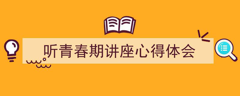 格策美文教你学写《听青春期讲座心得体会》小技巧（精选5篇）"/