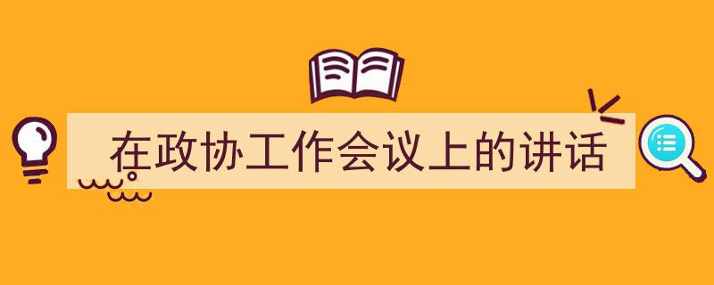如何写《在政协工作会议上的讲话》教你5招搞定！（精选5篇）"/