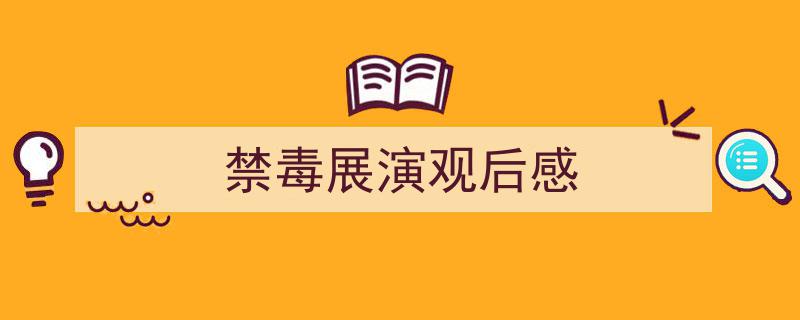 怎么写《禁毒展演观后感》才能拿满分？（精选5篇）"/