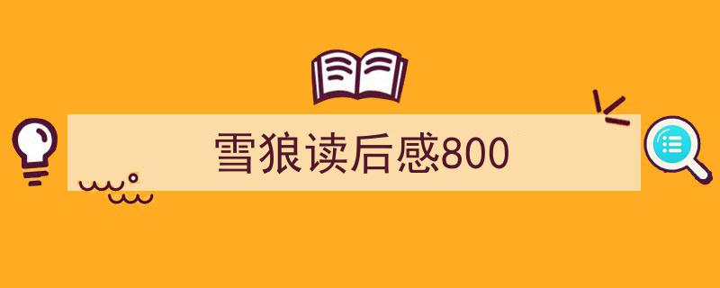 推荐《雪狼读后感800》相关写作范文范例（精选5篇）"/