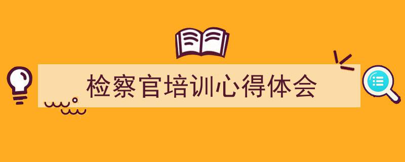 检察官培训心得体会如何写我教你。(精选5篇)"/