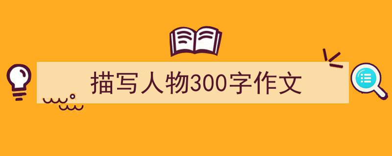 写作《描写人物300字作文》小技巧请记住这五点。（精选5篇）"/