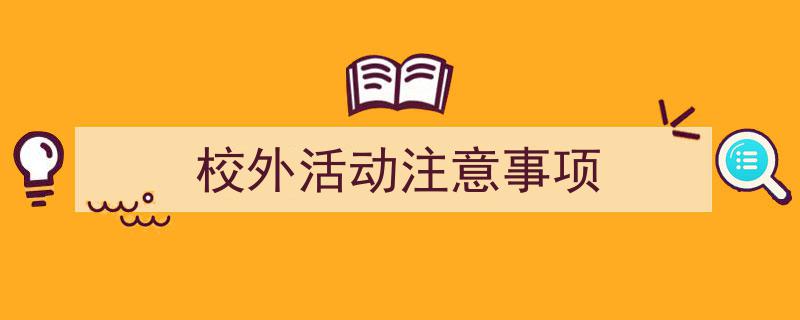 一篇文章轻松搞定《校外活动注意事项》的写作。（精选5篇）"/