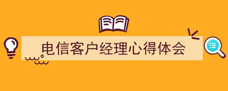3招搞定《电信客户经理心得体会》写作。（精选5篇）"/