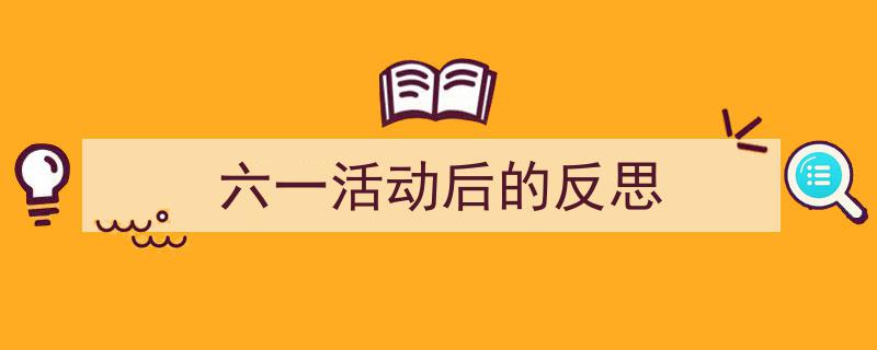 手把手教你写《六一活动后的反思》,（精选5篇）"/
