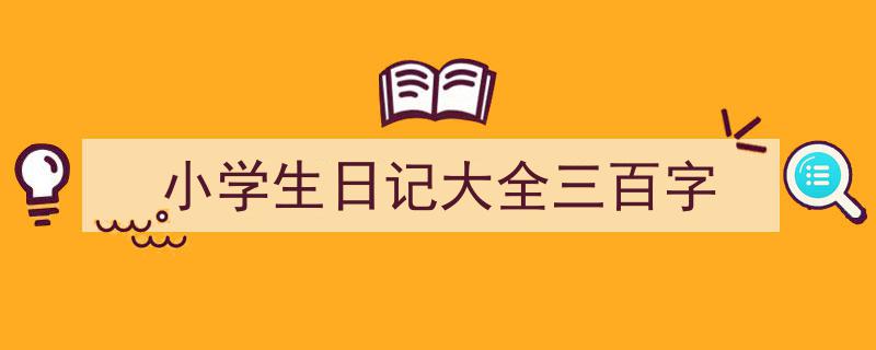 推荐《小学生日记大全三百字》相关写作范文范例（精选5篇）"/