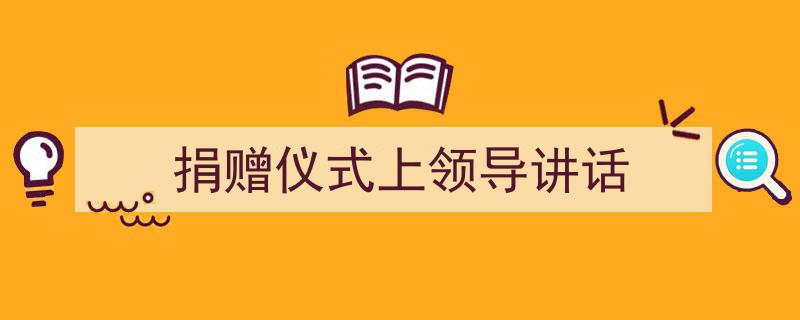 精心挑选《捐赠仪式上领导讲话》相关文章文案。(精选5篇)"/