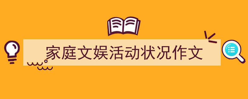 一篇文章轻松搞定《家庭文娱活动状况作文》的写作。（精选5篇）"/