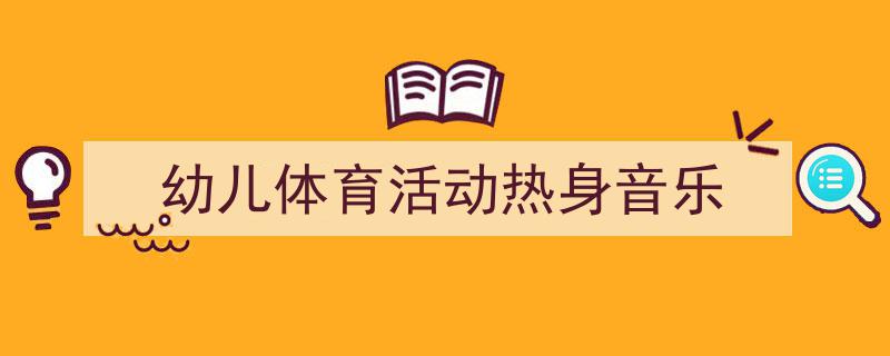 如何写《幼儿体育活动热身音乐》教你5招搞定！（精选5篇）"/