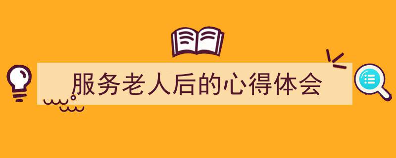 3招搞定《服务老人后的心得体会》写作。（精选5篇）"/