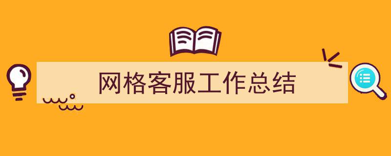 写作《网格客服工作总结》小技巧请记住这五点。(精选5篇)"/