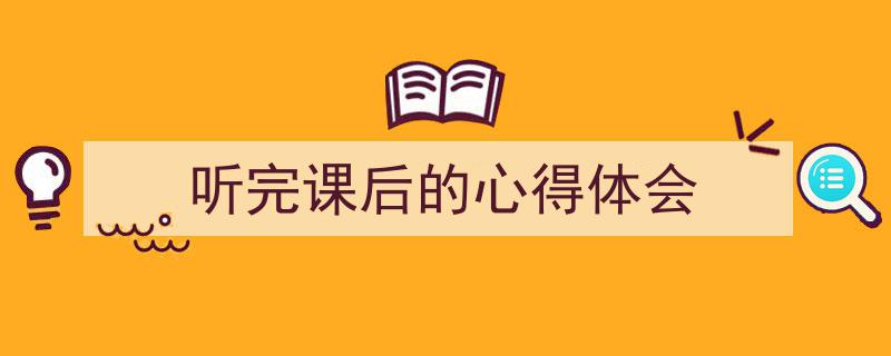 3招搞定《听完课后的心得体会》写作。(精选5篇)"/