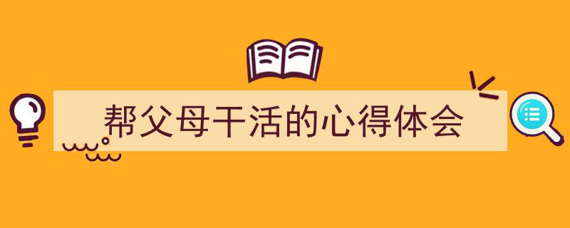 手把手教你写《帮父母干活的心得体会》,（精选5篇）"/
