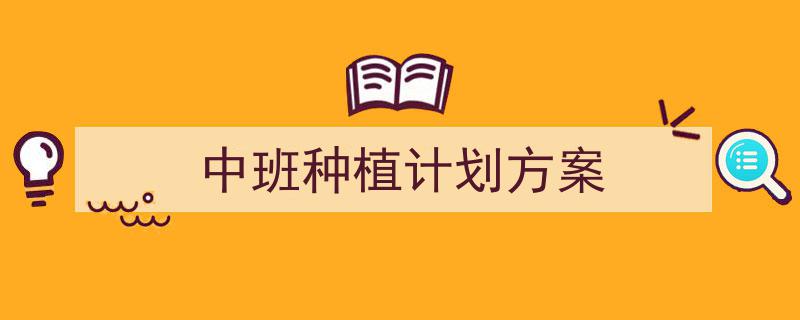 3招搞定《中班种植计划方案》写作。（精选5篇）"/