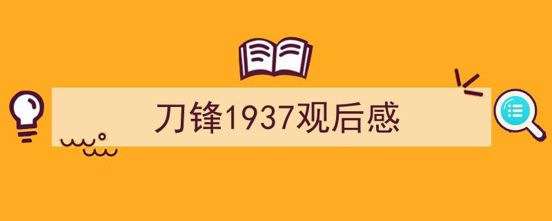 如何写《刀锋1937观后感》教你5招搞定！（精选5篇）"/
