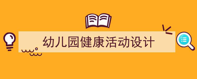精心挑选《幼儿园健康活动设计》相关文章文案。（精选5篇）"/