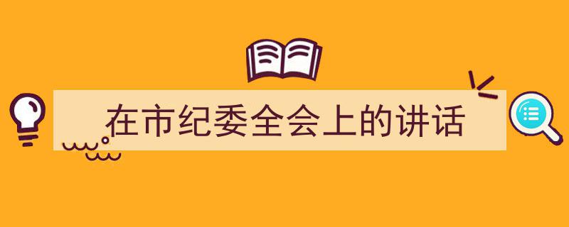 3招搞定《在市纪委全会上的讲话》写作。（精选5篇）"/