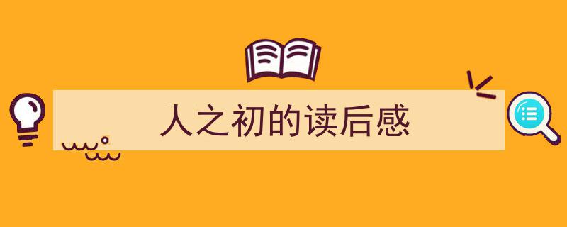 怎么写《人之初的读后感》才能拿满分？（精选5篇）"/