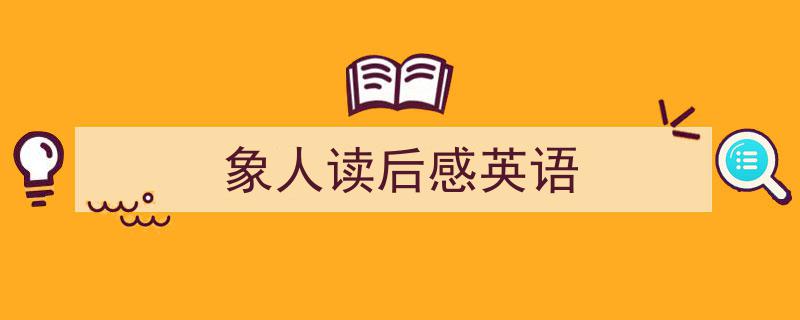 一篇文章轻松搞定《象人读后感英语》的写作。(精选5篇)"/