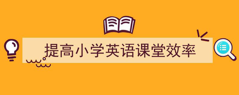 精心挑选《提高小学英语课堂效率》相关文章文案。（精选5篇）"/