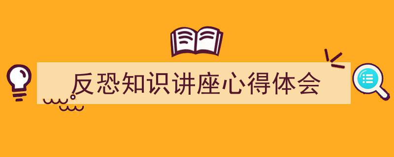 反恐知识讲座心得体会如何写我教你。（精选5篇）"/