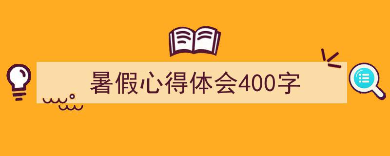 一篇文章轻松搞定《暑假心得体会400字》的写作。（精选5篇）"/