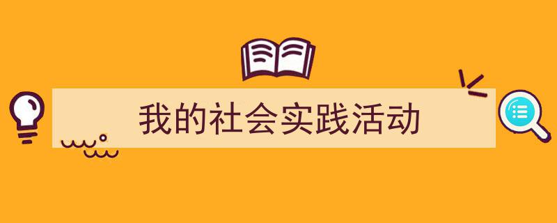 一篇文章轻松搞定《我的社会实践活动》的写作。（精选5篇）"/