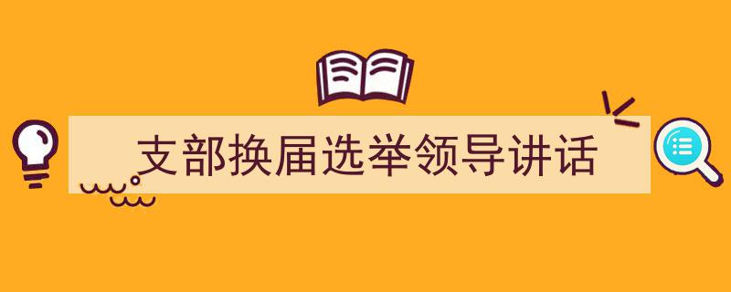精心挑选《支部换届选举领导讲话》相关文章文案。（精选5篇）"/