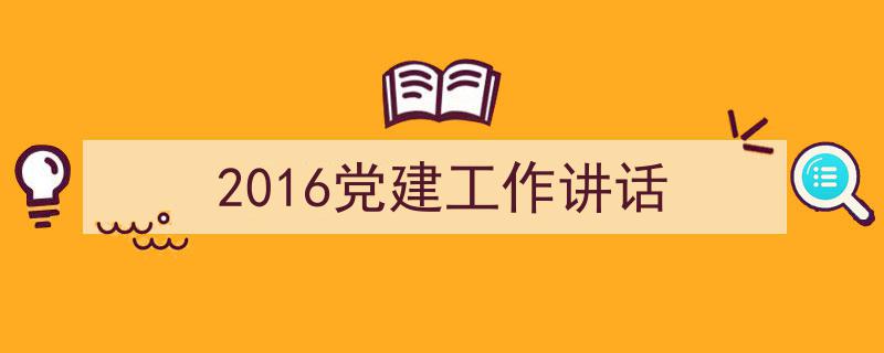 一篇文章轻松搞定《2016党建工作讲话》的写作。（精选5篇）"/