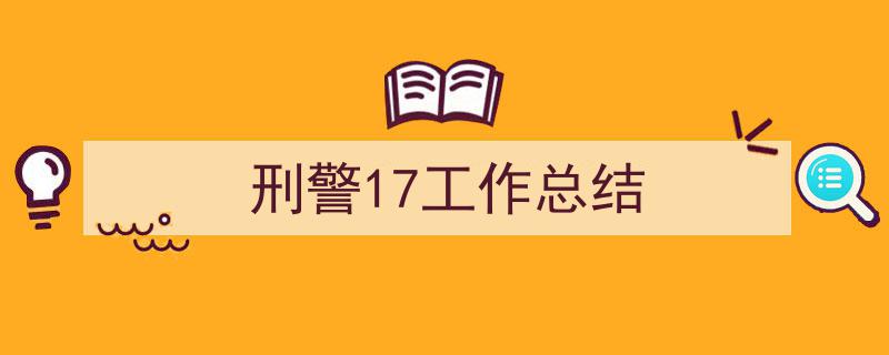 3招搞定《刑警17工作总结》写作。（精选5篇）"/