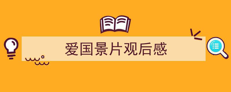 3招搞定《爱国景片观后感》写作。（精选5篇）"/