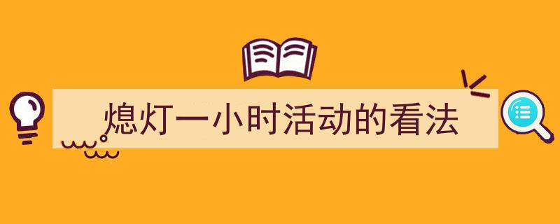 写作《熄灯一小时活动的看法》小技巧请记住这五点。(精选5篇)"/