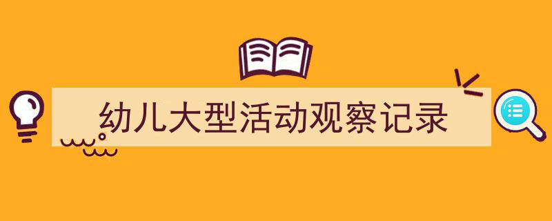 写作《幼儿大型活动观察记录》小技巧请记住这五点。（精选5篇）"/