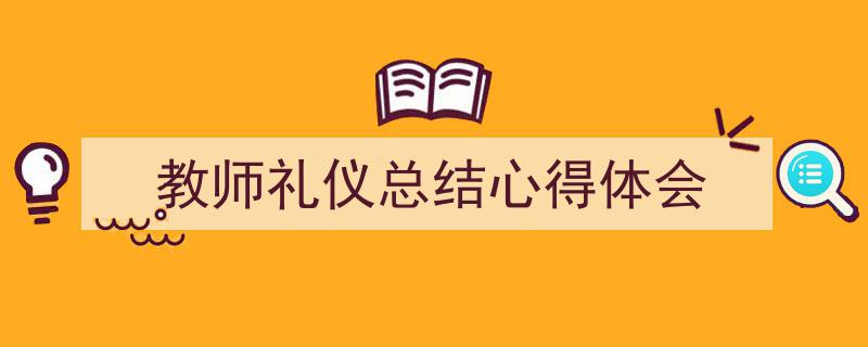 3招搞定《教师礼仪总结心得体会》写作。（精选5篇）"/