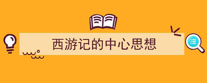 怎么写《西游记的中心思想》才能拿满分？（精选5篇）"/