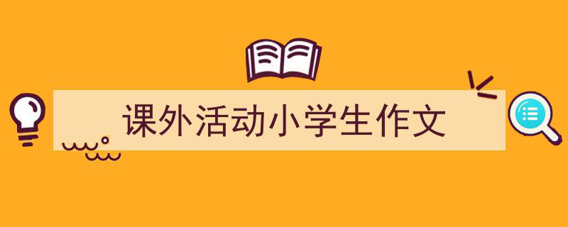 课外活动小学生作文如何写我教你。（精选5篇）"/